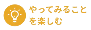 やってみることを楽しむ